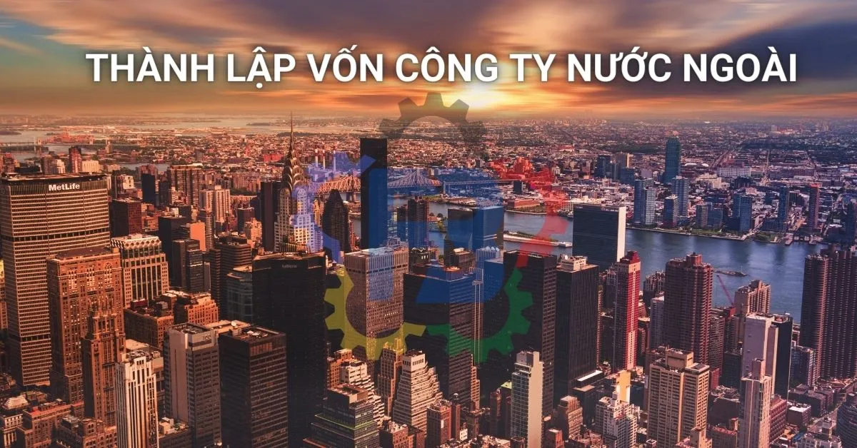 Mọi điều cần biết để thành lập công ty có vốn nước ngoài